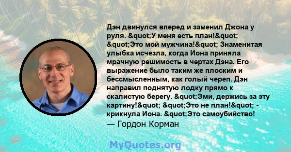 Дэн двинулся вперед и заменил Джона у руля. "У меня есть план!" "Это мой мужчина!" Знаменитая улыбка исчезла, когда Иона приняла мрачную решимость в чертах Дэна. Его выражение было таким же плоским и 