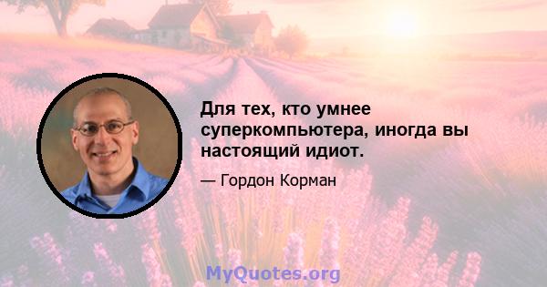 Для тех, кто умнее суперкомпьютера, иногда вы настоящий идиот.