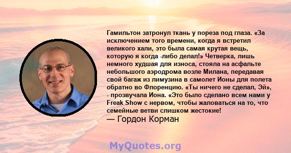 Гамильтон затронул ткань у пореза под глаза. «За исключением того времени, когда я встретил великого хали, это была самая крутая вещь, которую я когда -либо делал!» Четверка, лишь немного худшая для износа, стояла на