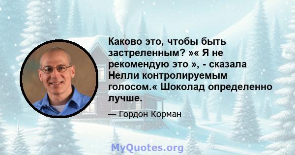 Каково это, чтобы быть застреленным? »« Я не рекомендую это », - сказала Нелли контролируемым голосом.« Шоколад определенно лучше.