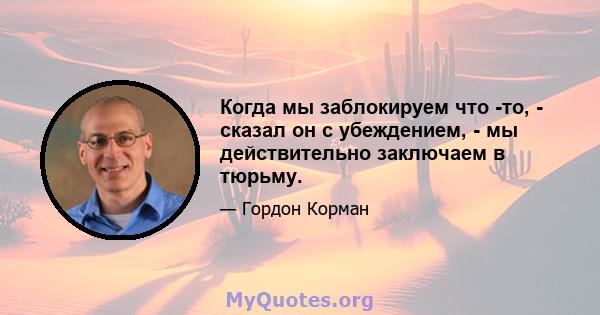 Когда мы заблокируем что -то, - сказал он с убеждением, - мы действительно заключаем в тюрьму.