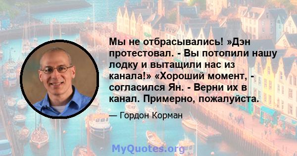 Мы не отбрасывались! »Дэн протестовал. - Вы потопили нашу лодку и вытащили нас из канала!» «Хороший момент, - согласился Ян. - Верни их в канал. Примерно, пожалуйста.