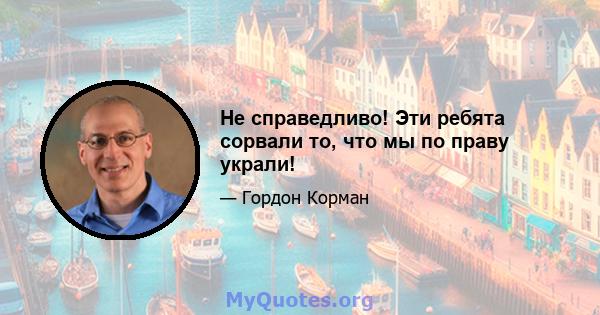 Не справедливо! Эти ребята сорвали то, что мы по праву украли!