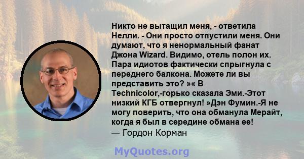 Никто не вытащил меня, - ответила Нелли. - Они просто отпустили меня. Они думают, что я ненормальный фанат Джона Wizard. Видимо, отель полон их. Пара идиотов фактически спрыгнула с переднего балкона. Можете ли вы