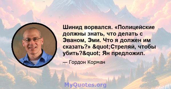 Шинид ворвался. «Полицейские должны знать, что делать с Эваном, Эми. Что я должен им сказать?» "Стреляй, чтобы убить?" Ян предложил.