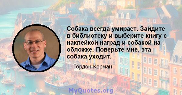 Собака всегда умирает. Зайдите в библиотеку и выберите книгу с наклейкой наград и собакой на обложке. Поверьте мне, эта собака уходит.