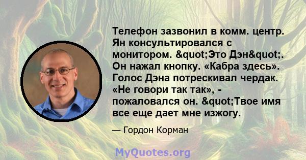 Телефон зазвонил в комм. центр. Ян консультировался с монитором. "Это Дэн". Он нажал кнопку. «Кабра здесь». Голос Дэна потрескивал чердак. «Не говори так так», - пожаловался он. "Твое имя все еще дает мне 