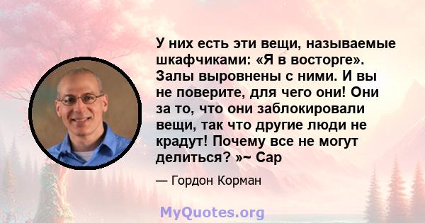 У них есть эти вещи, называемые шкафчиками: «Я в восторге». Залы выровнены с ними. И вы не поверите, для чего они! Они за то, что они заблокировали вещи, так что другие люди не крадут! Почему все не могут делиться? »~