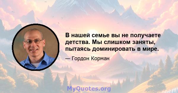 В нашей семье вы не получаете детства. Мы слишком заняты, пытаясь доминировать в мире.