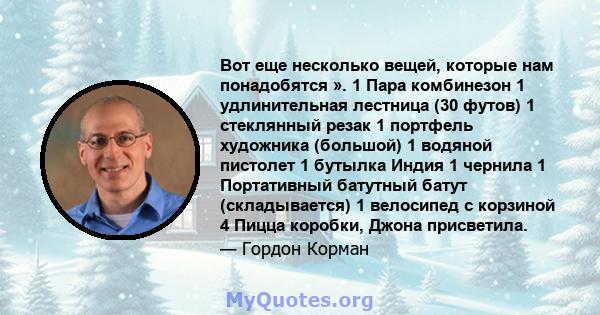 Вот еще несколько вещей, которые нам понадобятся ». 1 Пара комбинезон 1 удлинительная лестница (30 футов) 1 стеклянный резак 1 портфель художника (большой) 1 водяной пистолет 1 бутылка Индия 1 чернила 1 Портативный