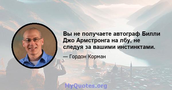 Вы не получаете автограф Билли Джо Армстронга на лбу, не следуя за вашими инстинктами.