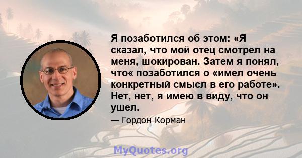 Я позаботился об этом: «Я сказал, что мой отец смотрел на меня, шокирован. Затем я понял, что« позаботился о «имел очень конкретный смысл в его работе». Нет, нет, я имею в виду, что он ушел.