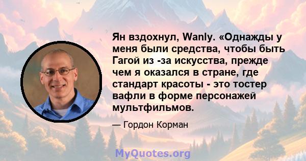 Ян вздохнул, Wanly. «Однажды у меня были средства, чтобы быть Гагой из -за искусства, прежде чем я оказался в стране, где стандарт красоты - это тостер вафли в форме персонажей мультфильмов.