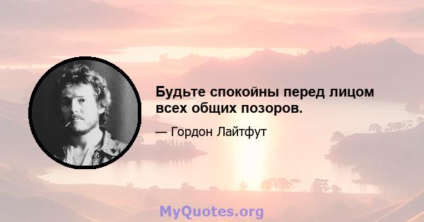 Будьте спокойны перед лицом всех общих позоров.