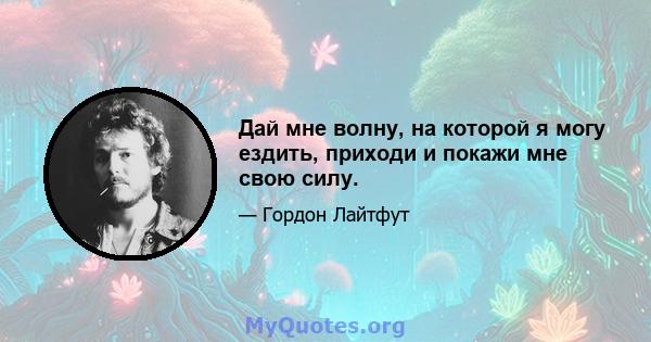 Дай мне волну, на которой я могу ездить, приходи и покажи мне свою силу.