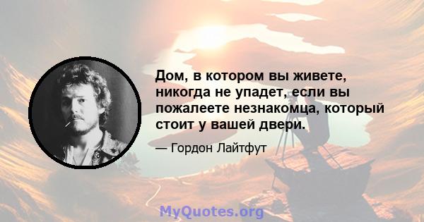 Дом, в котором вы живете, никогда не упадет, если вы пожалеете незнакомца, который стоит у вашей двери.