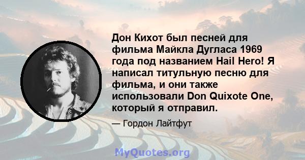 Дон Кихот был песней для фильма Майкла Дугласа 1969 года под названием Hail Hero! Я написал титульную песню для фильма, и они также использовали Don Quixote One, который я отправил.