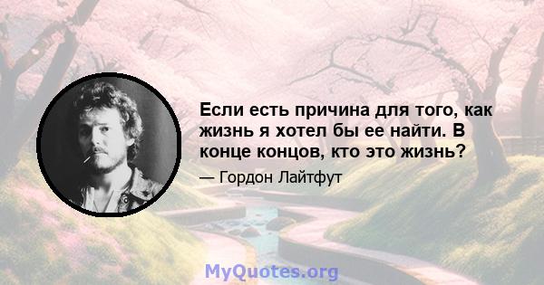 Если есть причина для того, как жизнь я хотел бы ее найти. В конце концов, кто это жизнь?