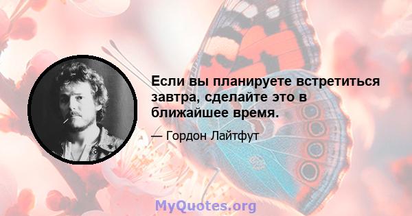 Если вы планируете встретиться завтра, сделайте это в ближайшее время.