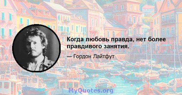 Когда любовь правда, нет более правдивого занятия.