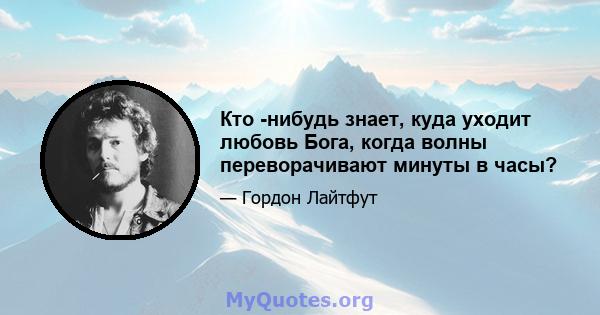 Кто -нибудь знает, куда уходит любовь Бога, когда волны переворачивают минуты в часы?