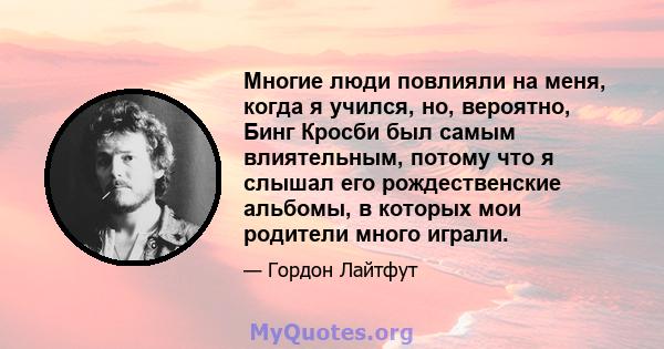 Многие люди повлияли на меня, когда я учился, но, вероятно, Бинг Кросби был самым влиятельным, потому что я слышал его рождественские альбомы, в которых мои родители много играли.