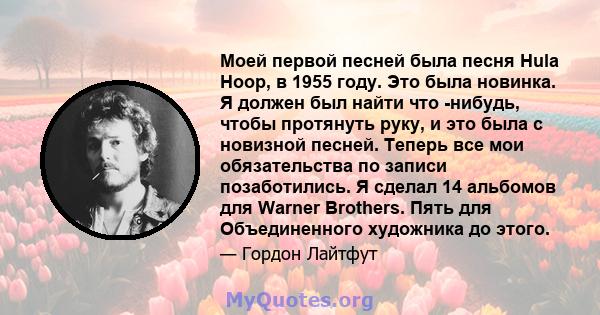 Моей первой песней была песня Hula Hoop, в 1955 году. Это была новинка. Я должен был найти что -нибудь, чтобы протянуть руку, и это была с новизной песней. Теперь все мои обязательства по записи позаботились. Я сделал