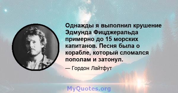 Однажды я выполнил крушение Эдмунда Фицджеральда примерно до 15 морских капитанов. Песня была о корабле, который сломался пополам и затонул.