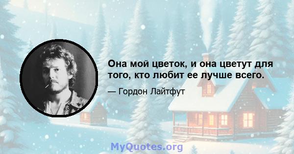 Она мой цветок, и она цветут для того, кто любит ее лучше всего.