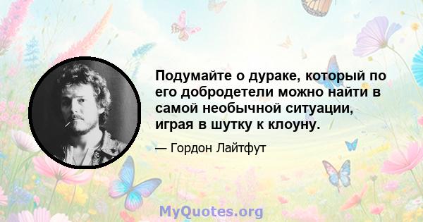 Подумайте о дураке, который по его добродетели можно найти в самой необычной ситуации, играя в шутку к клоуну.