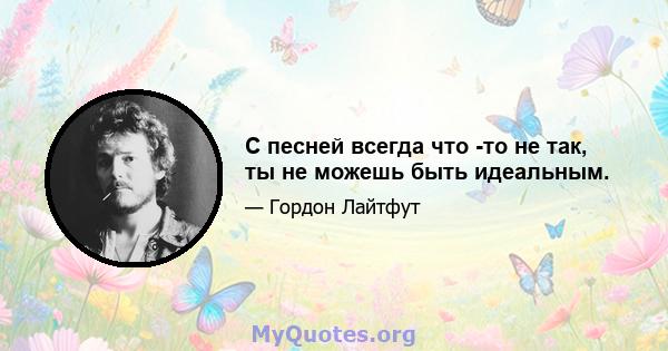 С песней всегда что -то не так, ты не можешь быть идеальным.