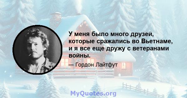 У меня было много друзей, которые сражались во Вьетнаме, и я все еще дружу с ветеранами войны.