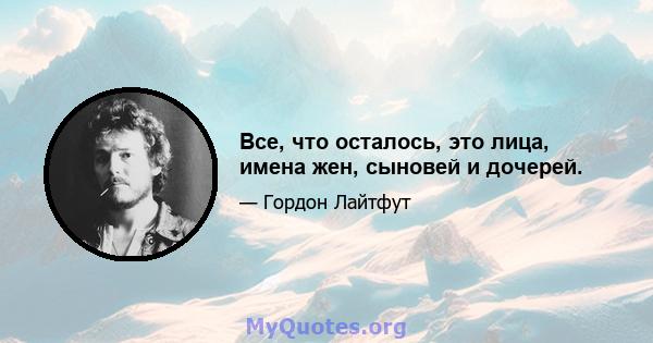 Все, что осталось, это лица, имена жен, сыновей и дочерей.