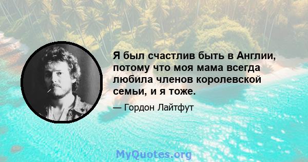 Я был счастлив быть в Англии, потому что моя мама всегда любила членов королевской семьи, и я тоже.