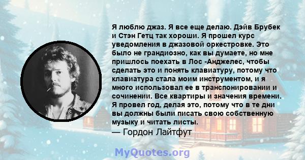 Я люблю джаз. Я все еще делаю. Дэйв Брубек и Стэн Гетц так хороши. Я прошел курс уведомления в джазовой оркестровке. Это было не грандиозно, как вы думаете, но мне пришлось поехать в Лос -Анджелес, чтобы сделать это и