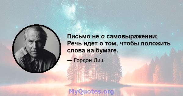 Письмо не о самовыражении; Речь идет о том, чтобы положить слова на бумаге.