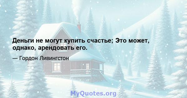 Деньги не могут купить счастье; Это может, однако, арендовать его.