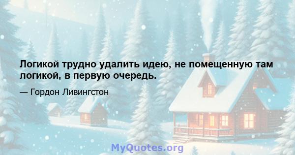 Логикой трудно удалить идею, не помещенную там логикой, в первую очередь.