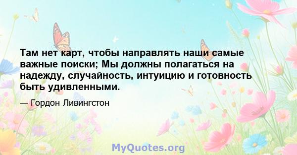 Там нет карт, чтобы направлять наши самые важные поиски; Мы должны полагаться на надежду, случайность, интуицию и готовность быть удивленными.