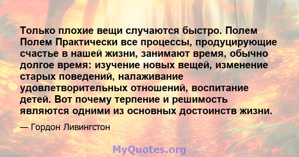 Только плохие вещи случаются быстро. Полем Полем Практически все процессы, продуцирующие счастье в нашей жизни, занимают время, обычно долгое время: изучение новых вещей, изменение старых поведений, налаживание