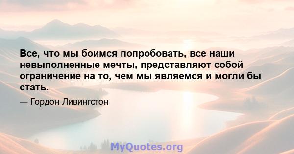 Все, что мы боимся попробовать, все наши невыполненные мечты, представляют собой ограничение на то, чем мы являемся и могли бы стать.