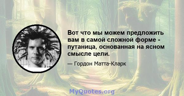 Вот что мы можем предложить вам в самой сложной форме - путаница, основанная на ясном смысле цели.