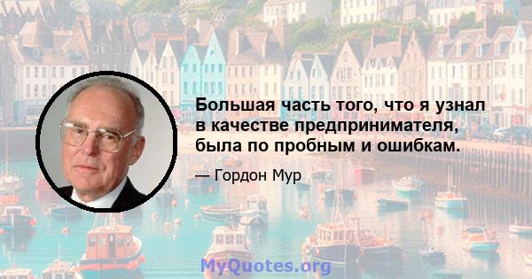 Большая часть того, что я узнал в качестве предпринимателя, была по пробным и ошибкам.