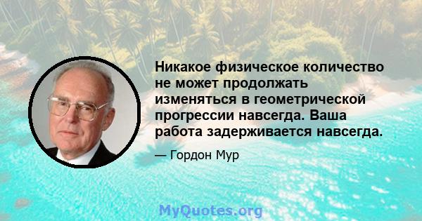 Никакое физическое количество не может продолжать изменяться в геометрической прогрессии навсегда. Ваша работа задерживается навсегда.