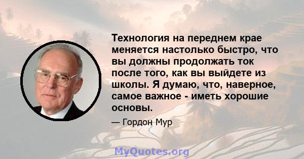 Технология на переднем крае меняется настолько быстро, что вы должны продолжать ток после того, как вы выйдете из школы. Я думаю, что, наверное, самое важное - иметь хорошие основы.