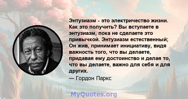 Энтузиазм - это электричество жизни. Как это получить? Вы вступаете в энтузиазм, пока не сделаете это привычкой. Энтузиазм естественный; Он жив, принимает инициативу, видя важность того, что вы делаете, придавая ему