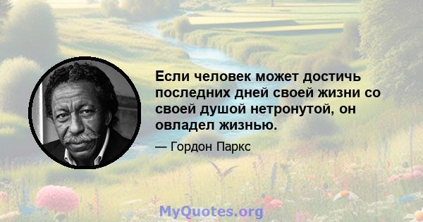 Если человек может достичь последних дней своей жизни со своей душой нетронутой, он овладел жизнью.