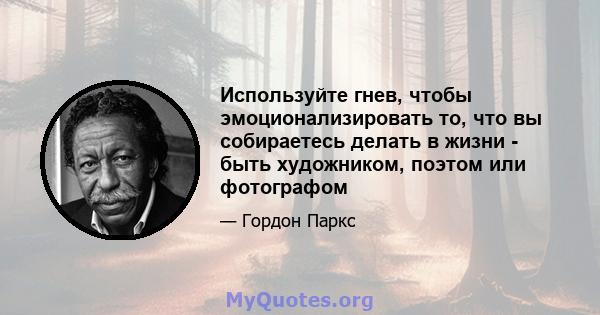 Используйте гнев, чтобы эмоционализировать то, что вы собираетесь делать в жизни - быть художником, поэтом или фотографом