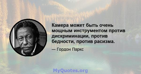 Камера может быть очень мощным инструментом против дискриминации, против бедности, против расизма.