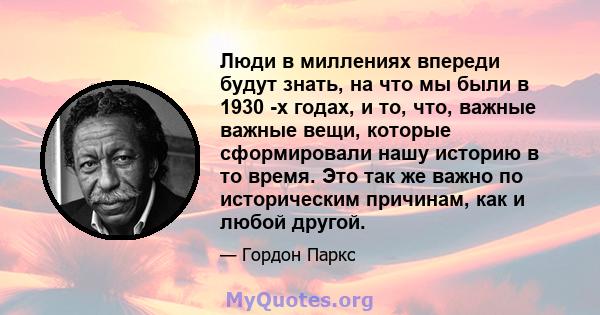 Люди в миллениях впереди будут знать, на что мы были в 1930 -х годах, и то, что, важные важные вещи, которые сформировали нашу историю в то время. Это так же важно по историческим причинам, как и любой другой.